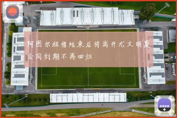 阿图尔租借结束后将离开尤文明夏合同到期不再回归