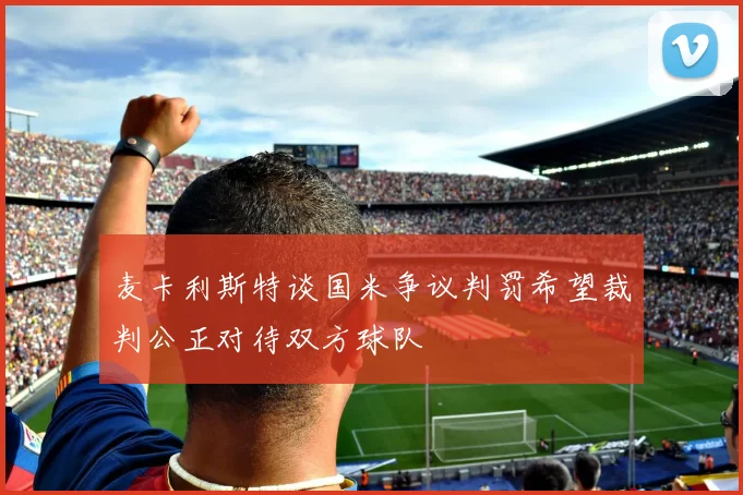 麦卡利斯特谈国米争议判罚希望裁判公正对待双方球队