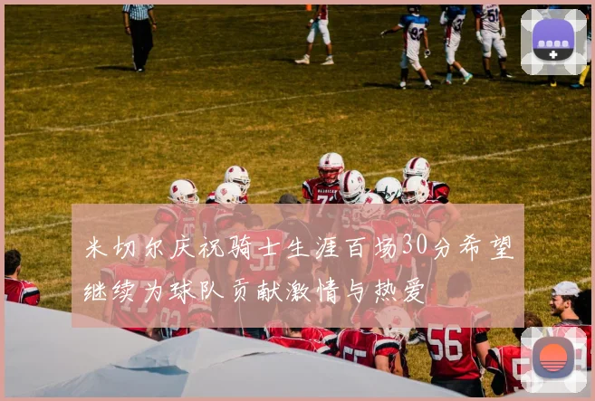 米切尔庆祝骑士生涯百场30分希望继续为球队贡献激情与热爱