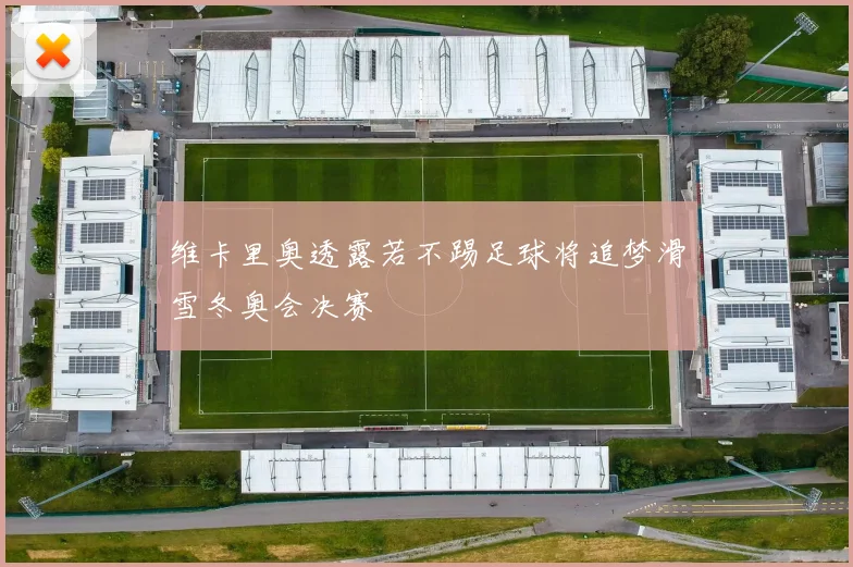 维卡里奥透露若不踢足球将追梦滑雪冬奥会决赛
