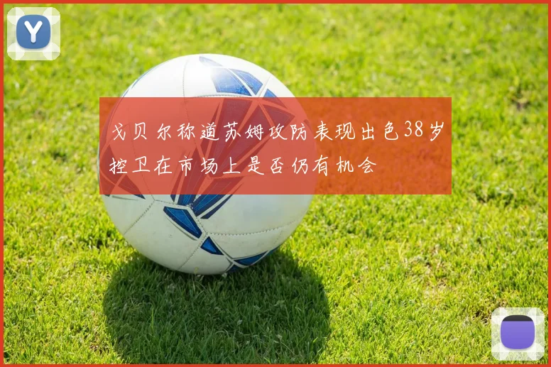 戈贝尔称道苏姆攻防表现出色38岁控卫在市场上是否仍有机会