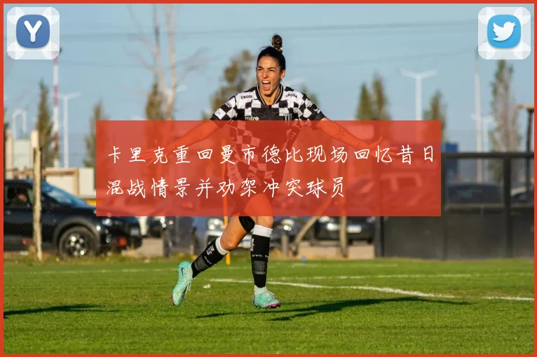 卡里克重回曼市德比现场回忆昔日混战情景并劝架冲突球员