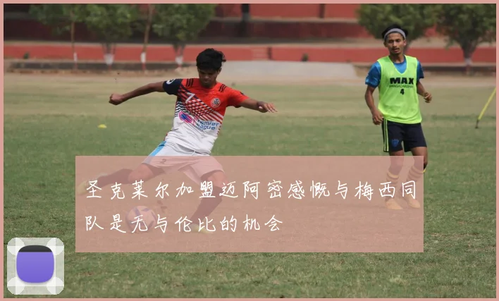 圣克莱尔加盟迈阿密感慨与梅西同队是无与伦比的机会