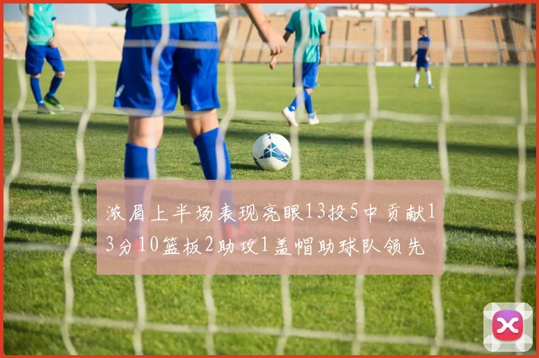 浓眉上半场表现亮眼13投5中贡献13分10篮板2助攻1盖帽助球队领先