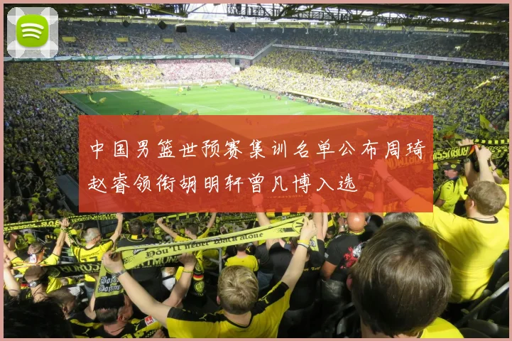 中国男篮世预赛集训名单公布周琦赵睿领衔胡明轩曾凡博入选
