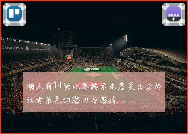 湖人前14场比赛揭示老詹复出后终结者角色的潜力与期待