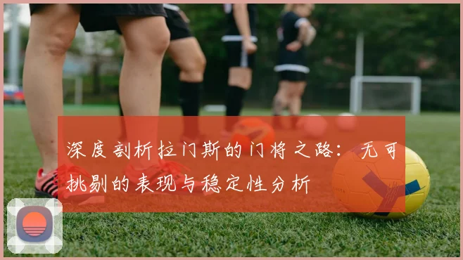 深度剖析拉门斯的门将之路：无可挑剔的表现与稳定性分析