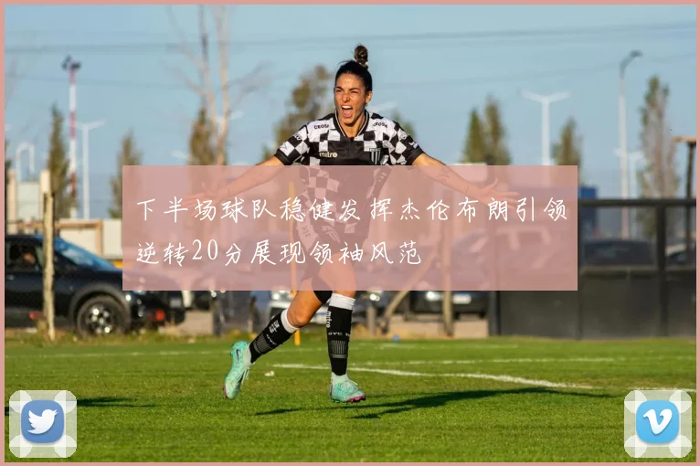 下半场球队稳健发挥杰伦布朗引领逆转20分展现领袖风范