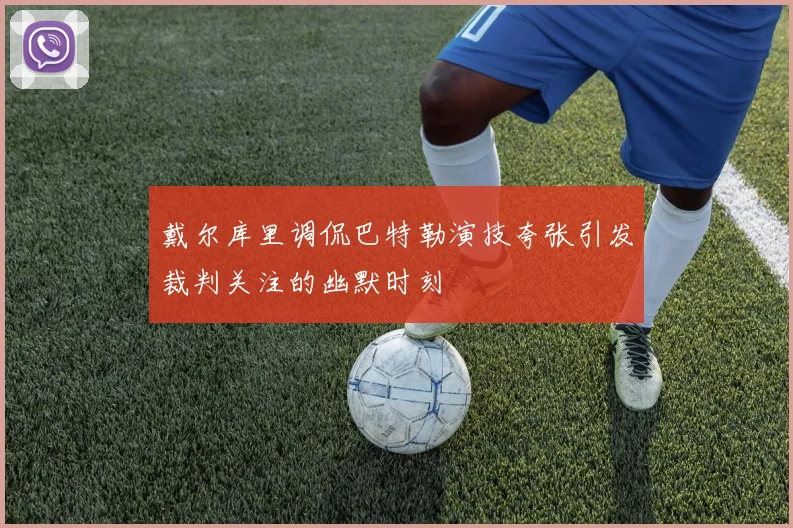 戴尔库里调侃巴特勒演技夸张引发裁判关注的幽默时刻