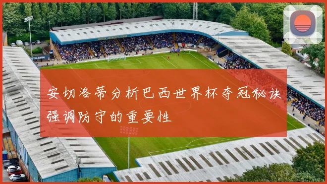 安切洛蒂分析巴西世界杯夺冠秘诀强调防守的重要性