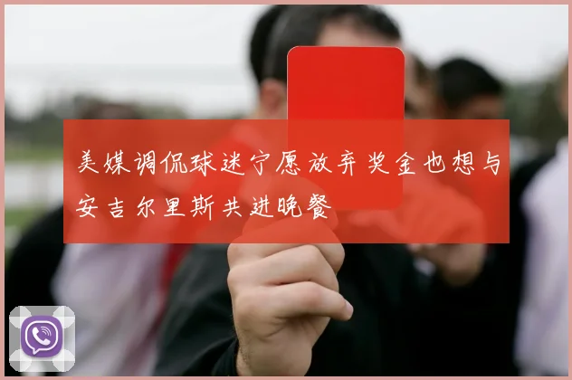 美媒调侃球迷宁愿放弃奖金也想与安吉尔里斯共进晚餐
