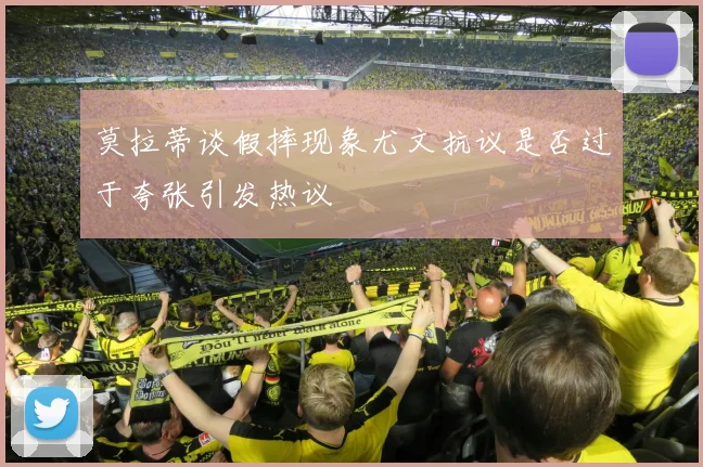 莫拉蒂谈假摔现象尤文抗议是否过于夸张引发热议
